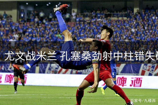 尤文战米兰 孔塞桑劲射中柱错失破门良机
