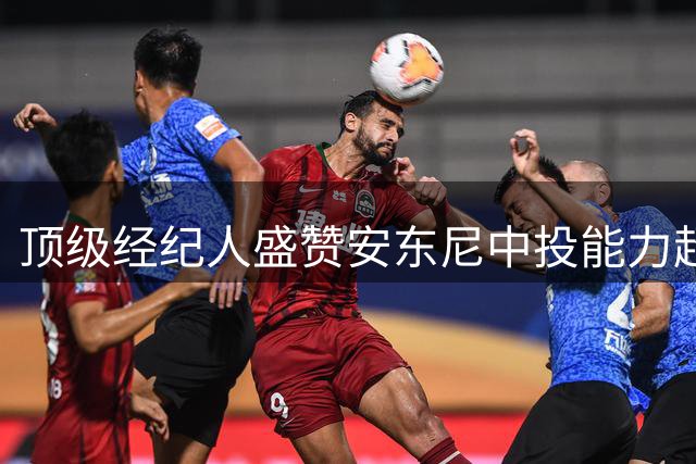 顶级经纪人盛赞安东尼中投能力超越传奇